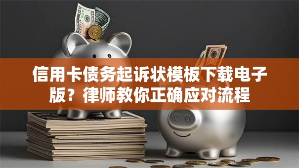 信用卡债务起诉状模板下载电子版？律师教你正确应对流程