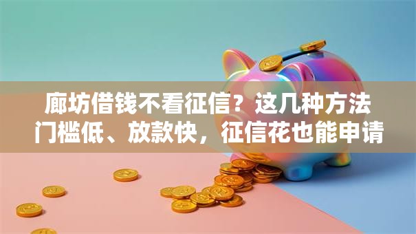廊坊借钱不看征信?这几种方法门槛低、放款快,征信花也能申请! 廊坊借钱不看征信?这几种方法门槛低、放款快,征信花也能申请!