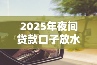 2025年夜间贷款口子放水？这些平台深夜也能秒批！