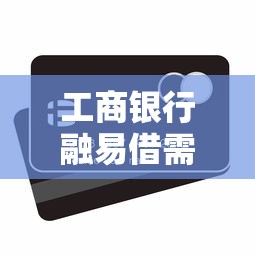 工商银行融易借需要绑定什么借记卡？一文说清申请条件