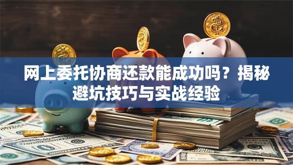 网上委托协商还款能成功吗？揭秘避坑技巧与实战经验