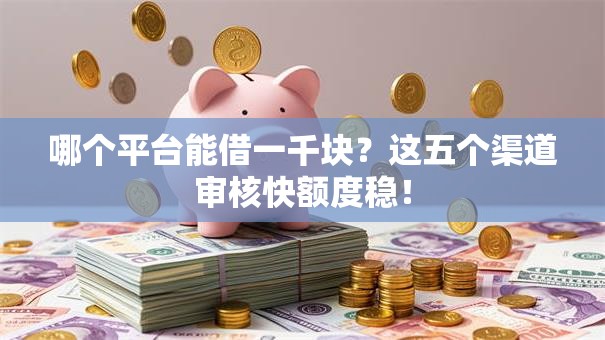 哪个平台能借一千块？这五个渠道审核快额度稳！