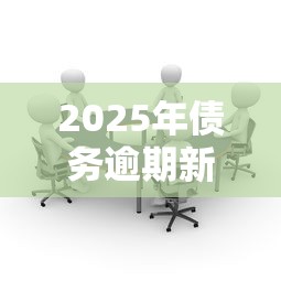 2025年债务逾期新政策解读：这些变化将影响你的还款计划！