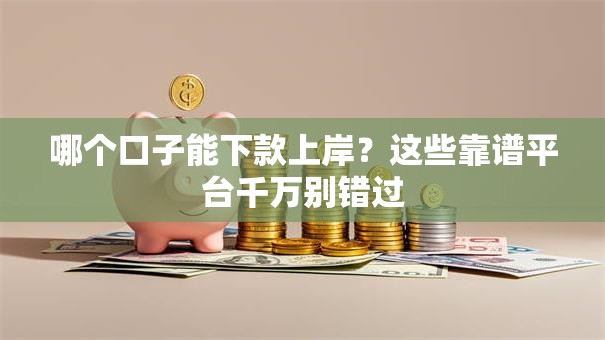 哪个口子能下款上岸？这些靠谱平台千万别错过