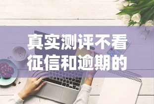 真实测评不看征信和逾期的网络贷款有哪些？这些平台真的靠谱吗？