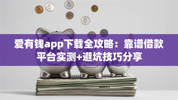 爱有钱app下载全攻略：靠谱借款平台实测+避坑技巧分享
