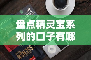 盘点精灵宝系列的口子有哪些？当前热门产品解析