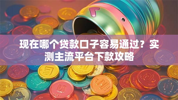 现在哪个贷款口子容易通过？实测主流平台下款攻略