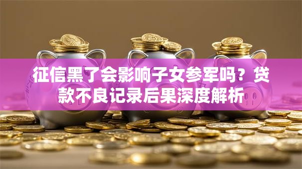 征信黑了会影响子女参军吗？贷款不良记录后果深度解析