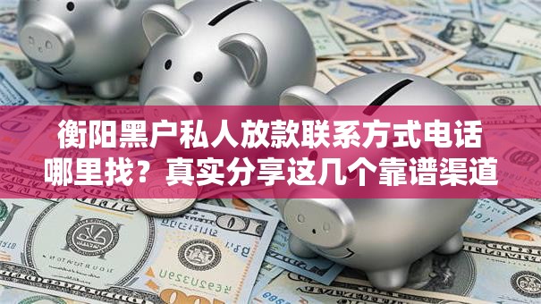 衡阳黑户私人放款联系方式电话哪里找？真实分享这几个靠谱渠道