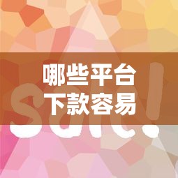 哪些平台下款容易？实测推荐这几个靠谱选择