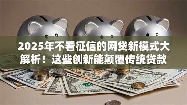 2025年不看征信的网贷新模式大解析！这些创新能颠覆传统贷款吗？