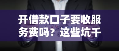 开借款口子要收服务费吗？这些坑千万别踩！