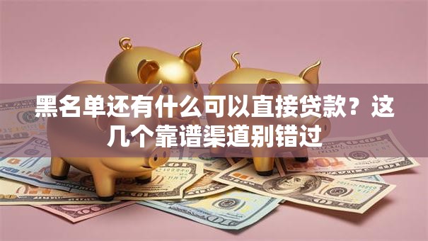 黑名单还有什么可以直接贷款？这几个靠谱渠道别错过