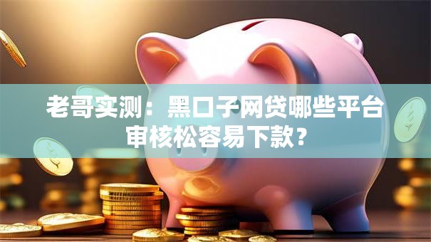 老哥实测：黑口子网贷哪些平台审核松容易下款？