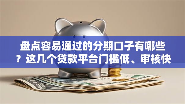 盘点容易通过的分期口子有哪些？这几个贷款平台门槛低、审核快！