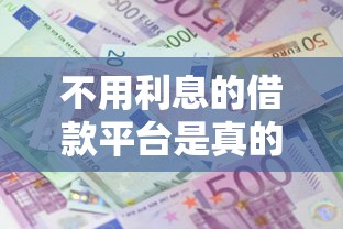 不用利息的借款平台是真的吗？深度揭秘这些套路