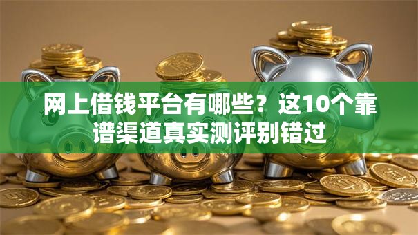 网上借钱平台有哪些？这10个靠谱渠道真实测评别错过