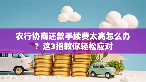 农行协商还款手续费太高怎么办？这3招教你轻松应对