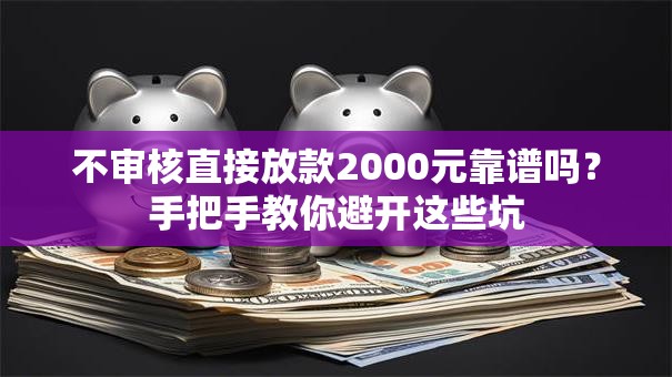 不审核直接放款2000元靠谱吗？手把手教你避开这些坑