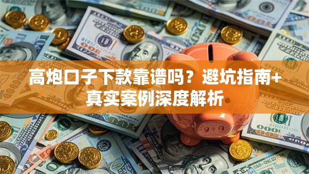 高炮口子下款靠谱吗？避坑指南+真实案例深度解析