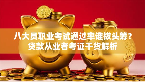 八大员职业考试通过率谁拔头筹？贷款从业者考证干货解析