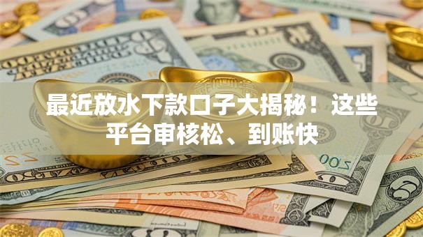最近放水下款口子大揭秘！这些平台审核松、到账快