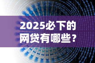 2025必下的网贷有哪些？最新解析+避坑指南来啦！