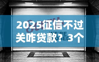 2025征信不过关咋贷款？3个新规破解攻略曝光