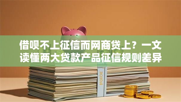 借呗不上征信而网商贷上？一文读懂两大贷款产品征信规则差异