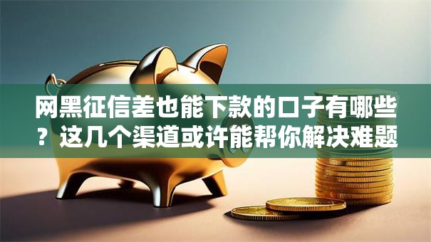 网黑征信差也能下款的口子有哪些？这几个渠道或许能帮你解决难题