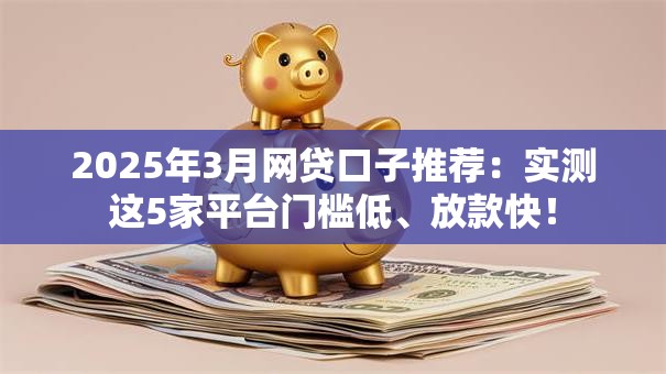 2025年3月网贷口子推荐：实测这5家平台门槛低、放款快！
