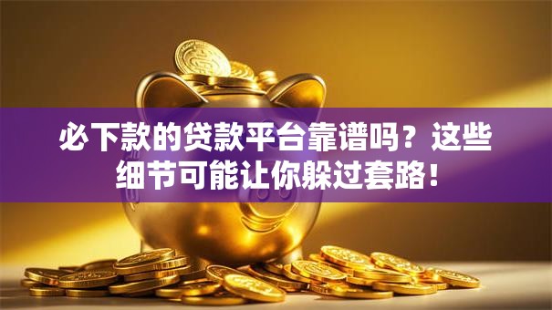 必下款的贷款平台靠谱吗？这些细节可能让你躲过套路！