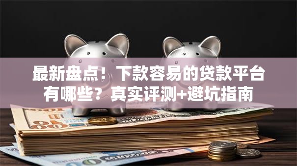 最新盘点！下款容易的贷款平台有哪些？真实评测+避坑指南