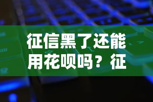 征信黑了还能用花呗吗？征信花了对贷款有何影响