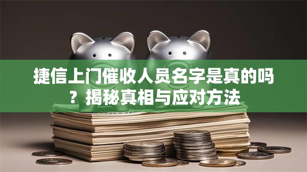 捷信上门催收人员名字是真的吗？揭秘真相与应对方法