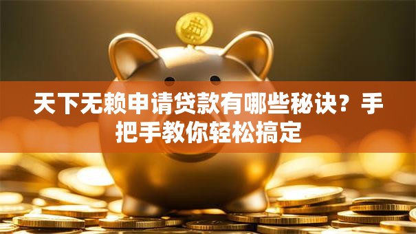 天下无赖申请贷款有哪些秘诀？手把手教你轻松搞定