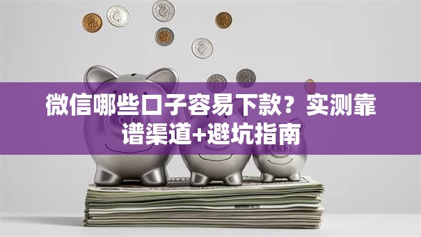 微信哪些口子容易下款？实测靠谱渠道+避坑指南