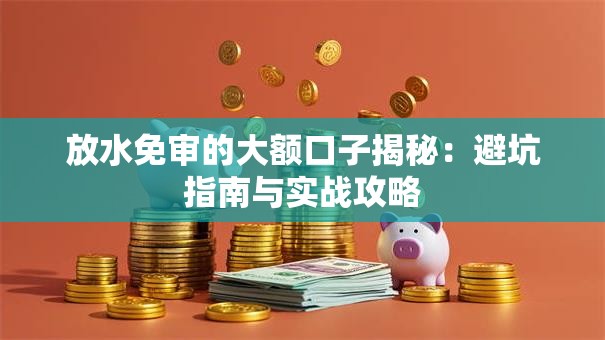 放水免审的大额口子揭秘：避坑指南与实战攻略