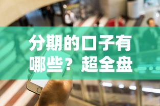 分期的口子有哪些？超全盘点！这几种靠谱平台满足你的资金需求