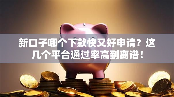 新口子哪个下款快又好申请？这几个平台通过率高到离谱！