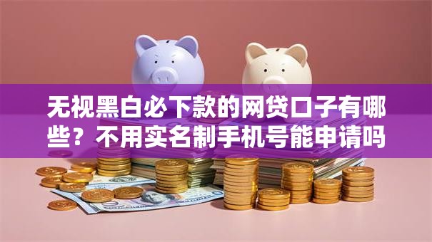 无视黑白必下款的网贷口子有哪些？不用实名制手机号能申请吗
