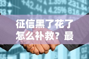 征信黑了花了怎么补救？最新消息解读和避坑指南