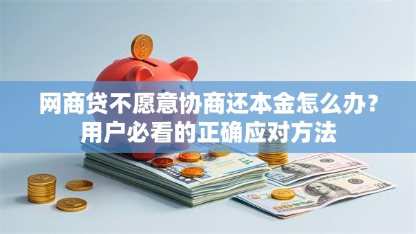 网商贷不愿意协商还本金怎么办？用户必看的正确应对方法