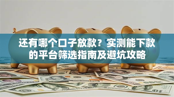 还有哪个口子放款？实测能下款的平台筛选指南及避坑攻略