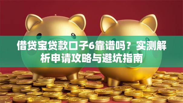 借贷宝贷款口子6靠谱吗？实测解析申请攻略与避坑指南