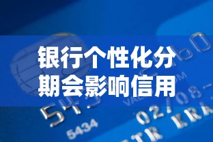 银行个性化分期会影响信用吗？一文看懂利弊与应对技巧