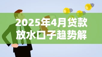 2025年4月贷款放水口子趋势解析与申请指南