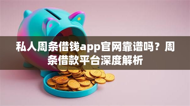 私人周条借钱app官网靠谱吗？周条借款平台深度解析