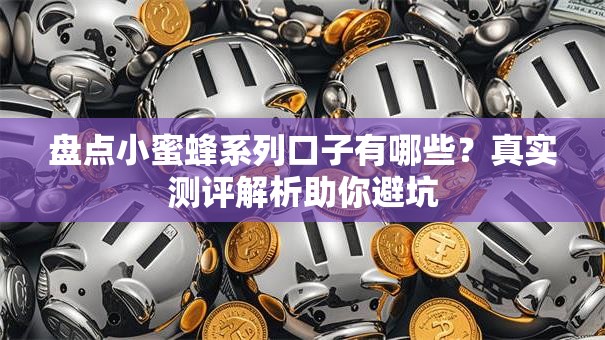 盘点小蜜蜂系列口子有哪些？真实测评解析助你避坑